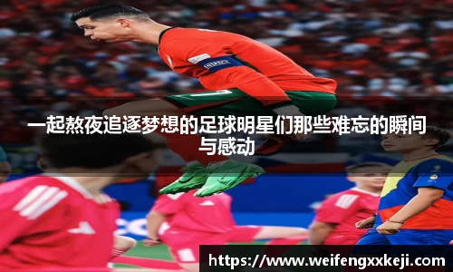 一起熬夜追逐梦想的足球明星们那些难忘的瞬间与感动